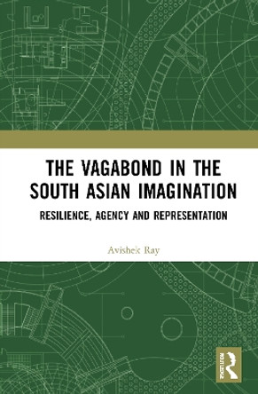 The Vagabond in the South Asian Imagination: Resilience, Agency and Representation by Avishek Ray 9781032040318