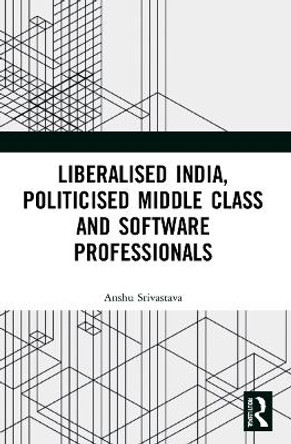 Liberalised India, Politicised Middle Class and Software Professionals by Anshu Srivastava 9781032054896 Liberalised India, Politicised Middle Class and Software Professionals by Anshu Srivastava 9781032054896