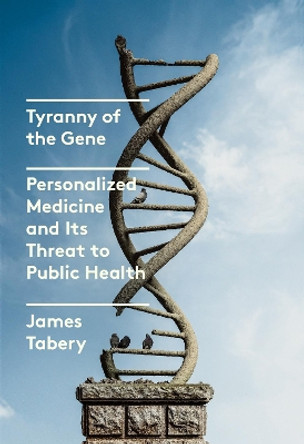 Tyranny of the Gene: Personalized Medicine and Its Threat to Public Health by James Tabery 9780525658207