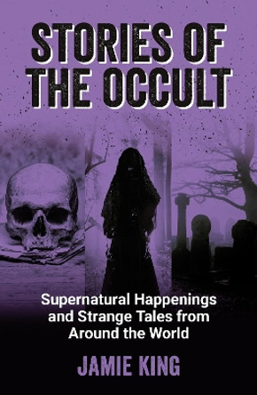 Stories of the Occult: Supernatural Happenings and Strange Tales from Around the World by Jamie King 9781800079342