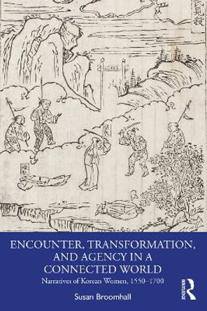 Encounter, Transformation, and Agency in a Connected World: Narratives of Korean Women, 1550–1700 by Susan Broomhall 9781032343099