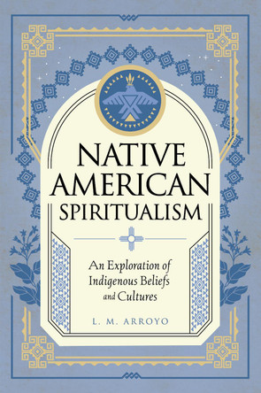 Native American Spiritualism: An Exploration of Indigenous Beliefs and Cultures: Volume 3 L. M. Arroyo 9781577153580