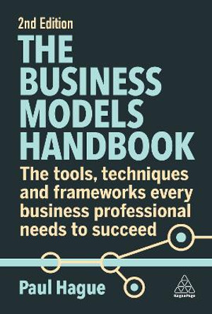 The Business Models Handbook: The Tools, Techniques and Frameworks Every Business Professional Needs to Succeed by Paul Hague 9781398611757