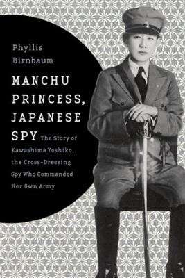Manchu Princess, Japanese Spy: The Story of Kawashima Yoshiko, the Cross-Dressing Spy Who Commanded Her Own Army by Phyllis Birnbaum