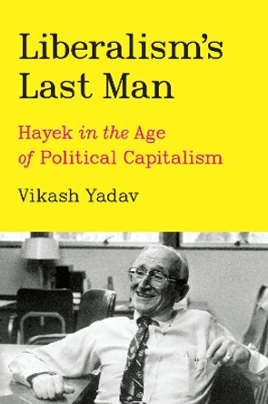 Liberalism's Last Man: Hayek in the Age of Political Capitalism by Vikash Yadav 9780226821474