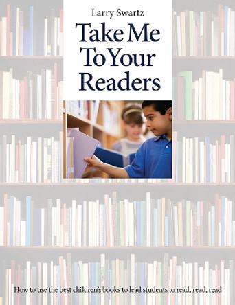 Take Me To Your Readers: How to Use the Best Children’s Books to Lead Students to Read, Read, Read - 50 Teachers Share Their Best Strategies for Motivating, Challenging, and Stretching Readers in K-8 Classrooms by Larry Swartz 9781551383262