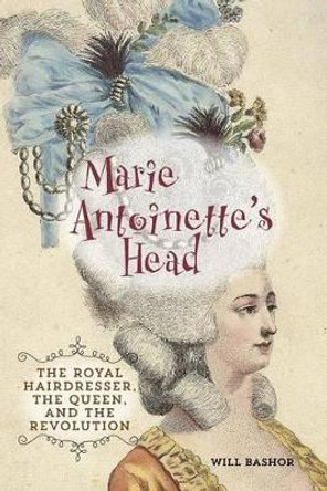Marie Antoinette's Head: The Royal Hairdresser, The Queen, And The Revolution by Will Bashor 9780762791538