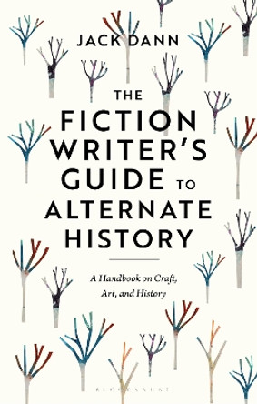 The Fiction Writer's Guide to Alternate History: A Handbook on Craft, Art, and History by Dr Jack Dann 9781350351363