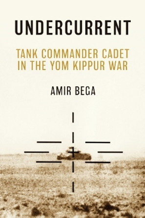 Undercurrent: Tank Commander Cadet in the Yom Kippur War by Amir Bega 9781636243412