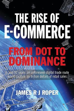 The Rise of E-Commerce: From Dot to Dominance by James Roper 9781399063326