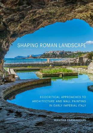 Shaping Roman Landscape: Ecocritical Approaches to Architecture and Decoration in Early Imperial Italy by Mantha Zarmakoupi 9781606068489