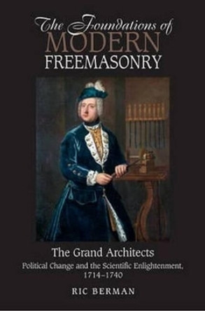 Foundations of Modern Freemasonry: The Grand Architects: Political Change & the Scientific Enlightenment,1714-1740 by Ric Berman 9781845196981