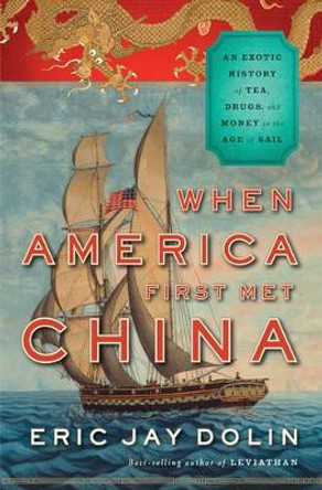 When America First Met China: An Exotic History of Tea, Drugs, and Money in the Age of Sail by Eric Jay Dolin 9780871404336