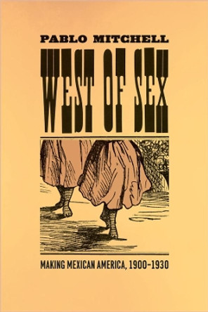 West of Sex: Making Mexican America, 1900-1930 by Pablo Mitchell 9780226532684