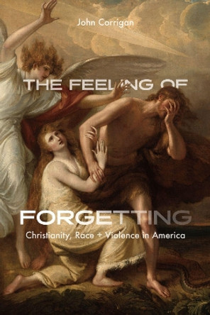 The Feeling of Forgetting: Christianity, Race, and Violence in America by John Corrigan 9780226827636