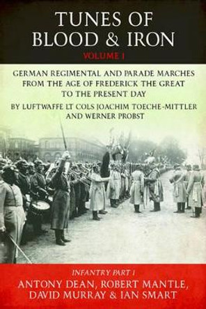 Tunes of Blood & Iron - Volume 1: German Regimental & Parade Marches from Frederick the Great to the Present Day by Luftwaffe Lt Cols Joachim Toeche-Mittler and Werner Probst Volume 1 - Infantry (Part 1) by Ian Smart 9781909384231