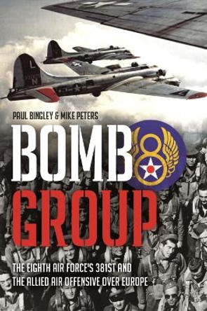 Bomb Group: The Eighth Air Force's 381st and the Allied Air Offensive Over Europe by Paul Bingley 9781612009605