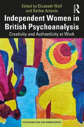 Independent Women in British Psychoanalysis: Creativity and Authenticity at Work by Elizabeth Wolf 9781032279992