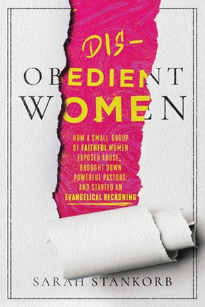 Disobedient Women: How a Small Group of Faithful Women Exposed Abuse, Brought Down Powerful Pastors, and Ignited an Evangelical Reckoning by Sarah Stankorb 9781546003809