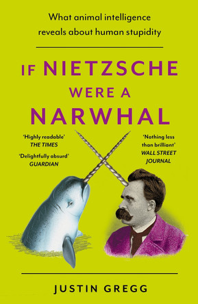 If Nietzsche Were a Narwhal: What Animal Intelligence Reveals About Human Stupidity by Justin Gregg 9781399712477
