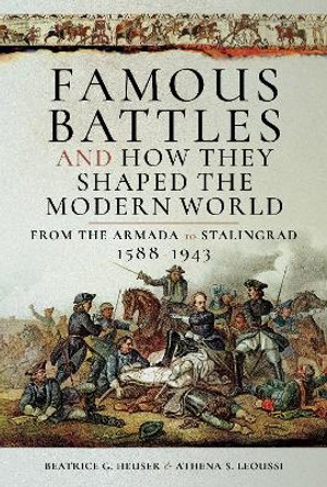 Famous Battles and How They Shaped the Modern World 1588-1943: From the Armada to Stalingrad by G Heuser, D Beatrice 9781526727411