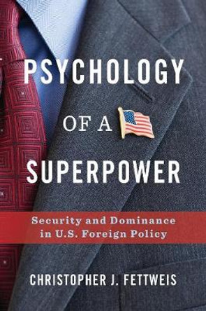 Psychology of a Superpower: Security and Dominance in U.S. Foreign Policy by Christopher Fettweis