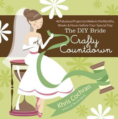 DIY Bride Crafty Countdown: 40 Fabulous Projects to Make in the Months, Weeks & Hours Before Your Special Day by Khris Cochran 9781600851193