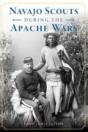 Navajo Scouts During the Apache Wars by John Lewis Taylor 9781467141956