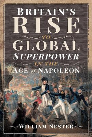 Britain's Rise to Global Superpower in the Age of Napoleon by William Nester 9781526775436