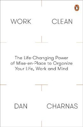 Work Clean: The Life-Changing Power of Mise-En-Place to Organize Your Life, Work and Mind by Dan Charnas