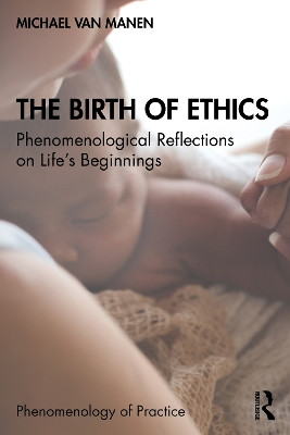 The Birth of Ethics: Phenomenological Reflections on Life's Beginnings Michael van Manen 9780367627423