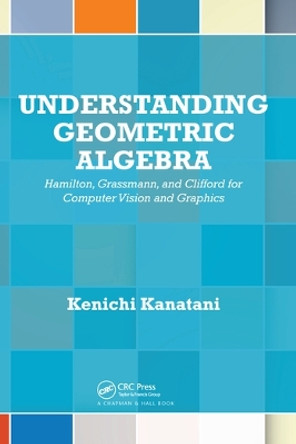 Understanding Geometric Algebra: Hamilton, Grassmann, and Clifford for Computer Vision and Graphics by Kenichi Kanatani 9780367575823