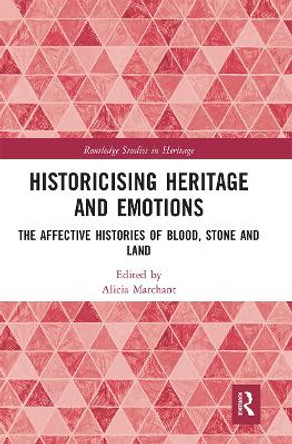 Historicising Heritage and Emotions: The Affective Histories of Blood, Stone and Land by Alicia Marchant 9780367660529