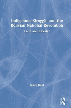 Indigenous Struggle and the Bolivian National Revolution: Land and Liberty! by James Kohl 9780367471521