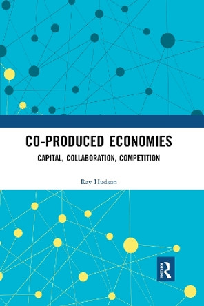 Co-produced Economies: Capital, Collaboration, Competition by Ray Hudson 9780367661267