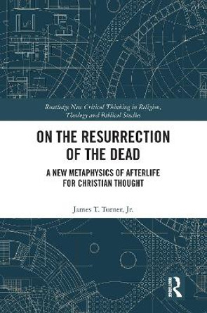 On the Resurrection of the Dead: A New Metaphysics of Afterlife for Christian Thought by James T. Turner, Jr. 9780367586515