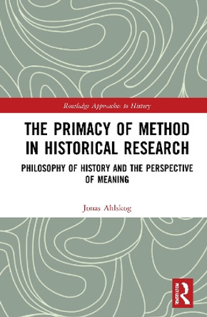 The Primacy of Method in Historical Research: Philosophy of History and the Perspective of Meaning by Jonas Ahlskog 9780367642907