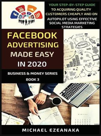 Facebook Advertising Made Easy In 2020: Your Step-By-Step Guide To Acquiring Quality Customers Cheaply And On Autopilot Using Effective Social Media Marketing Strategies by Michael Ezeanaka 9781913361068