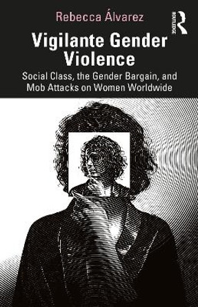 Vigilante Gender Violence: Social Class, the Gender Bargain, and Mob Attacks on Women Worldwide by Rebecca Álvarez 9780367249083