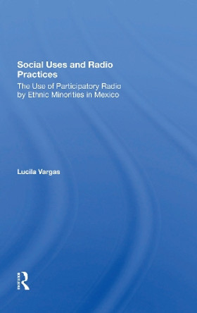 Social Uses And Radio Practices: The Use Of Participatory Radio By Ethnic Minorities In Mexico by Lucila Vargas 9780367303167