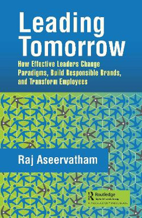 Leading Tomorrow: How Effective Leaders Change Paradigms, Build Responsible Brands, and Transform Employees by Raj Aseervatham 9780367367596