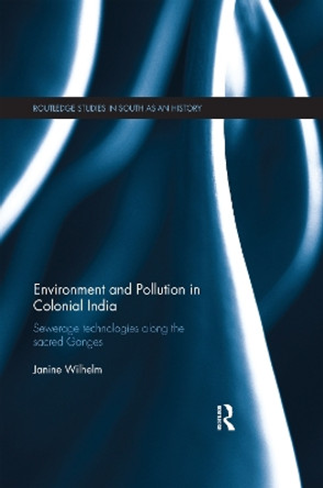 Environment and Pollution in Colonial India: Sewerage Technologies along the Sacred Ganges by Janine Wilhelm 9780367596699