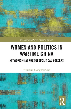 Women and Politics in Wartime China: Networking Across Geopolitical Borders by Vivienne Xiangwei Guo 9780367664220