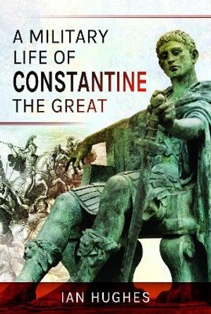 A Military Life of Constantine the Great by Ian Hughes 9781526724236