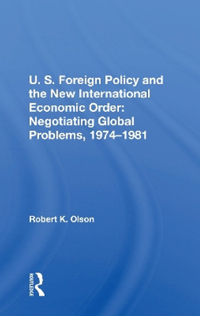 U.S. Foreign Policy And The New International Economic Order: Negotiating Global Problems, 1974-1981 by Robert K Olson 9780367215125