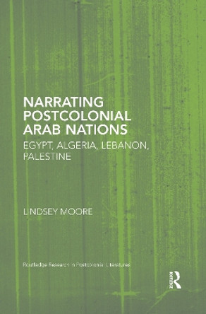 Narrating Postcolonial Arab Nations: Egypt, Algeria, Lebanon, Palestine by Lindsey Moore 9780367667405