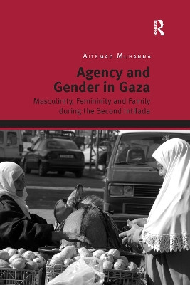 Agency and Gender in Gaza: Masculinity, Femininity and Family during the Second Intifada by Aitemad Muhanna 9780367601256