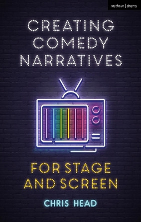 Creating Comedy Narratives for Stage and Screen by Chris Head 9781350155756