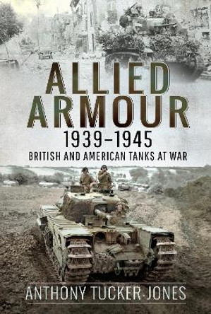 Allied Armour, 1939-1945: British and American Tanks at War by Anthony Tucker-Jones 9781526777973