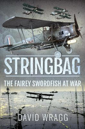 Stringbag: The Fairey Swordfish at War by David Wragg 9781526790996